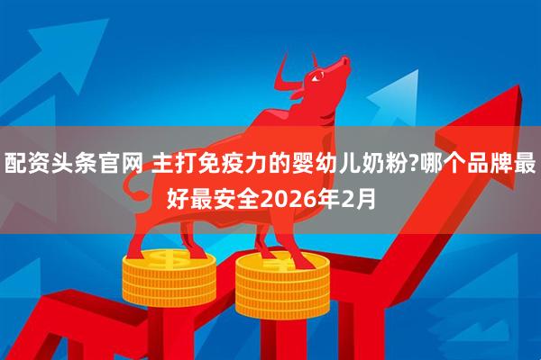 配资头条官网 主打免疫力的婴幼儿奶粉?哪个品牌最好最安全2026年2月
