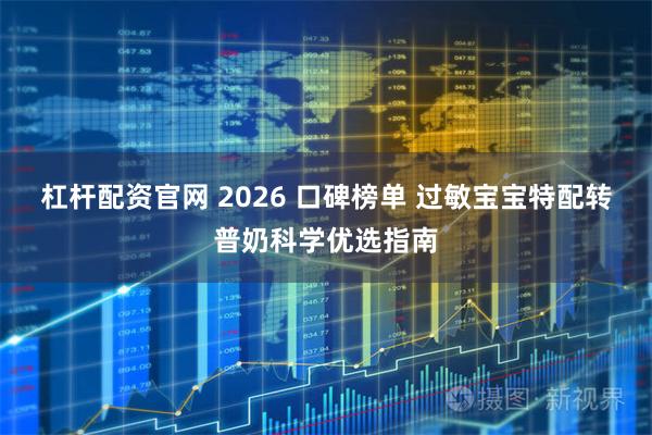 杠杆配资官网 2026 口碑榜单 过敏宝宝特配转普奶科学优选指南