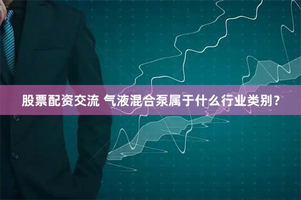 股票配资交流 气液混合泵属于什么行业类别？