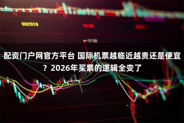 配资门户网官方平台 国际机票越临近越贵还是便宜？2026年买票的逻辑全变了