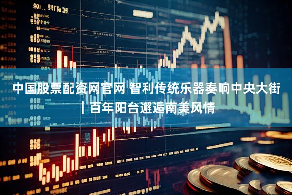中国股票配资网官网 智利传统乐器奏响中央大街｜百年阳台邂逅南美风情