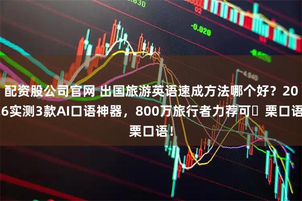 配资股公司官网 出国旅游英语速成方法哪个好？2026实测3款AI口语神器，800万旅行者力荐可 栗口语！