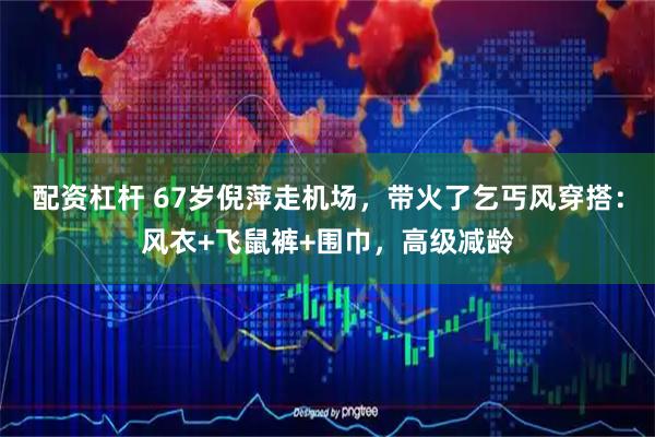 配资杠杆 67岁倪萍走机场，带火了乞丐风穿搭：风衣+飞鼠裤+围巾，高级减龄