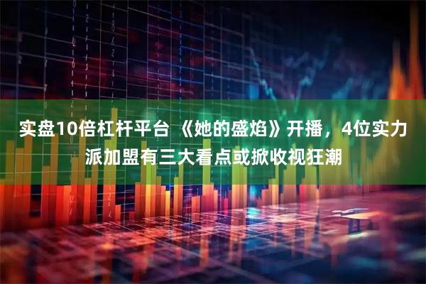 实盘10倍杠杆平台 《她的盛焰》开播，4位实力派加盟有三大看点或掀收视狂潮