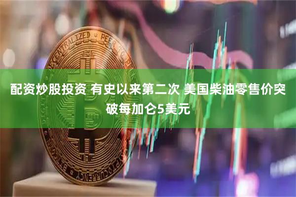 配资炒股投资 有史以来第二次 美国柴油零售价突破每加仑5美元
