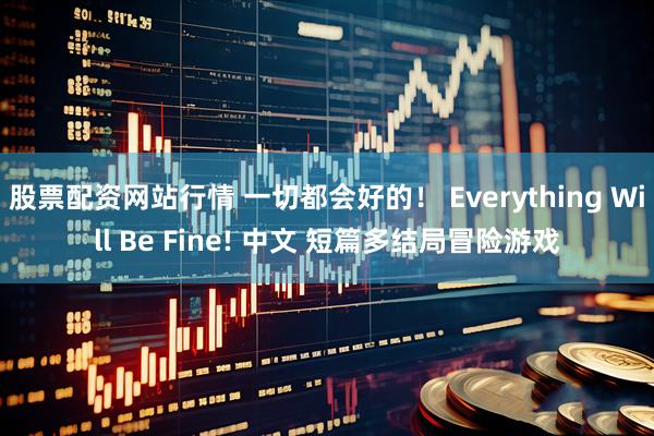 股票配资网站行情 一切都会好的！ Everything Will Be Fine! 中文 短篇多结局冒险游戏