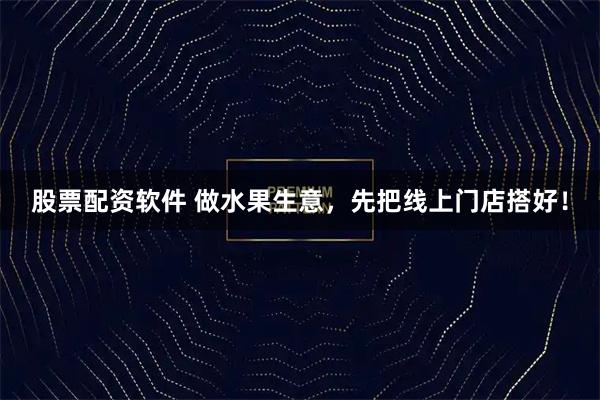 股票配资软件 做水果生意，先把线上门店搭好！