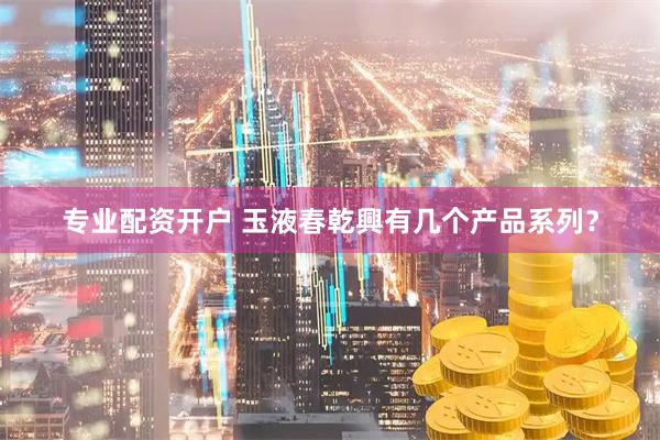 专业配资开户 玉液春乾興有几个产品系列？