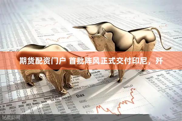 期货配资门户 首批阵风正式交付印尼，歼